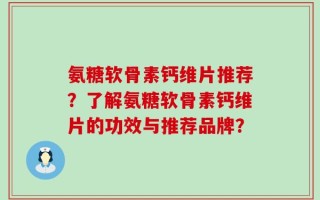 氨糖软骨素钙维片推荐？了解氨糖软骨素钙维片的功效与推荐品牌？