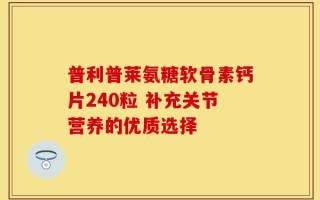 普利普莱氨糖软骨素钙片240粒 补充关节营养的优质选择
