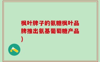 枫叶牌子的氨糖枫叶品牌推出氨基葡萄糖产品)