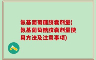 氨基葡萄糖胶囊剂量(氨基葡萄糖胶囊剂量使用方法及注意事项)