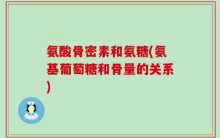 氨酸骨密素和氨糖(氨基葡萄糖和骨量的关系)