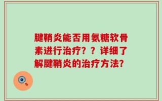 腱鞘炎能否用氨糖软骨素进行治疗？？详细了解腱鞘炎的治疗方法？