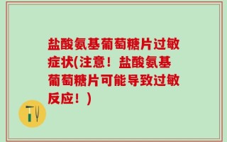 盐酸氨基葡萄糖片过敏症状(注意！盐酸氨基葡萄糖片可能导致过敏反应！)