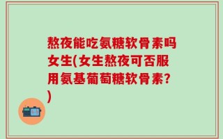熬夜能吃氨糖软骨素吗女生(女生熬夜可否服用氨基葡萄糖软骨素？)