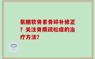 氨糖软骨素骨碎补修正？关注骨质疏松症的治疗方法？