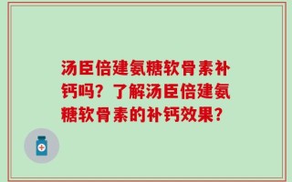 汤臣倍建氨糖软骨素补钙吗？了解汤臣倍建氨糖软骨素的补钙效果？