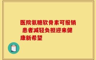 医院氨糖软骨素可报销 患者减轻负担迎来健康新希望