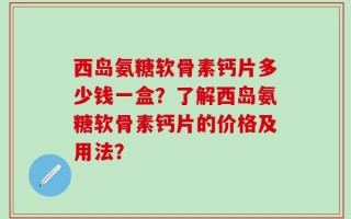 西岛氨糖软骨素钙片多少钱一盒？了解西岛氨糖软骨素钙片的价格及用法？