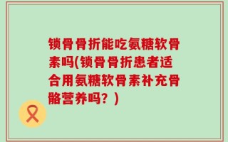 锁骨骨折能吃氨糖软骨素吗(锁骨骨折患者适合用氨糖软骨素补充骨骼营养吗？)