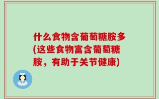 什么食物含葡萄糖胺多(这些食物富含葡萄糖胺，有助于关节健康)