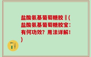 盐酸氨基葡萄糖胶寳(盐酸氨基葡萄糖胶宝：有何功效？用法详解！)