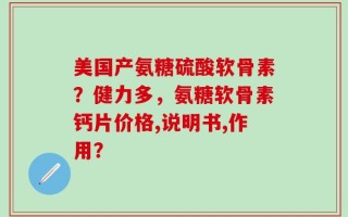 美国产氨糖硫酸软骨素？健力多，氨糖软骨素钙片价格,说明书,作用？