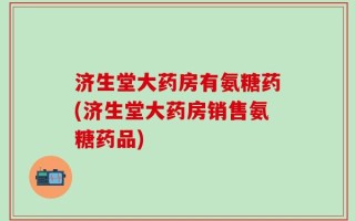 济生堂大药房有氨糖药(济生堂大药房销售氨糖药品)