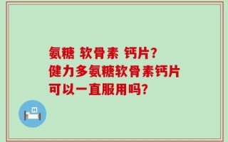 氨糖 软骨素 钙片？健力多氨糖软骨素钙片可以一直服用吗？