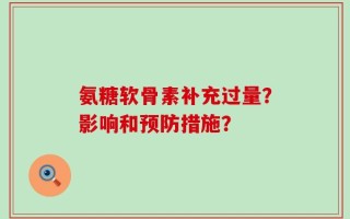 氨糖软骨素补充过量？影响和预防措施？