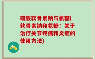 硫酸软骨素钠与氨糖(软骨素钠和氨糖：关于治疗关节疼痛和炎症的使用方法)