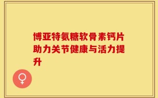博亚特氨糖软骨素钙片助力关节健康与活力提升