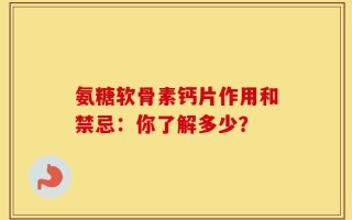 氨糖软骨素钙片作用和禁忌：你了解多少？