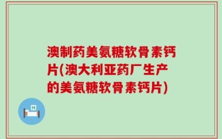 澳制药美氨糖软骨素钙片(澳大利亚药厂生产的美氨糖软骨素钙片)