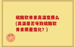 硫酸软骨素高温变质么(高温是否导致硫酸软骨素质量变化？)
