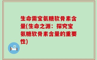 生命需宝氨糖软骨素含量(生命之源：探究宝氨糖软骨素含量的重要性)