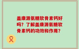 盖康源氨糖软骨素钙好吗？了解盖康源氨糖软骨素钙的功效和作用？