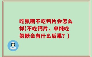吃氨糖不吃钙片会怎么样(不吃钙片，单纯吃氨糖会有什么后果？)