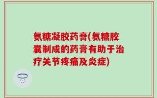 氨糖凝胶药膏(氨糖胶囊制成的药膏有助于治疗关节疼痛及炎症)