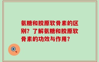 氨糖和胶原软骨素的区别？了解氨糖和胶原软骨素的功效与作用？