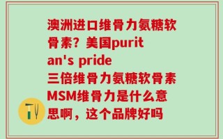 澳洲进口维骨力氨糖软骨素？美国puritan's pride三倍维骨力氨糖软骨素MSM维骨力是什么意思啊，这个品牌好吗
