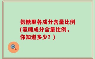 氨糖里各成分含量比例(氨糖成分含量比例，你知道多少？)