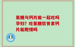 氨糖与钙片能一起吃吗孕妇？吃氨糖软骨素钙片能爬楼吗