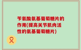 苄氨酸氨基葡萄糖片的作用(提高关节肌肉活性的氨基葡萄糖片)