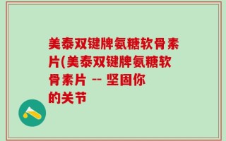 美泰双键牌氨糖软骨素片(美泰双键牌氨糖软骨素片 -- 坚固你的关节