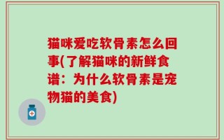 猫咪爱吃软骨素怎么回事(了解猫咪的新鲜食谱：为什么软骨素是宠物猫的美食)