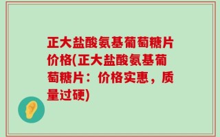 正大盐酸氨基葡萄糖片价格(正大盐酸氨基葡萄糖片：价格实惠，质量过硬)