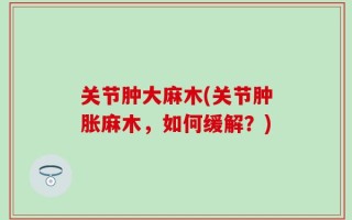 关节肿大麻木(关节肿胀麻木，如何缓解？)