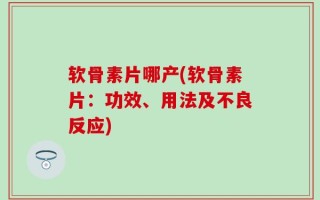软骨素片哪产(软骨素片：功效、用法及不良反应)