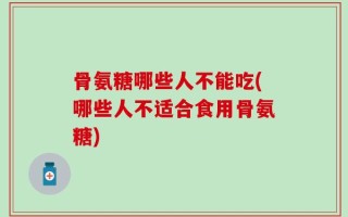 骨氨糖哪些人不能吃(哪些人不适合食用骨氨糖)