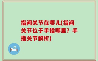 指间关节在哪儿(指间关节位于手指哪里？手指关节解析)