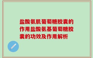 盐酸氨肌葡萄糖胶囊的作用盐酸氨基葡萄糖胶囊的功效及作用解析