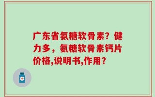 广东省氨糖软骨素？健力多，氨糖软骨素钙片价格,说明书,作用？