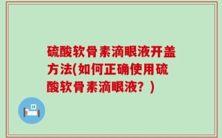 硫酸软骨素滴眼液开盖方法(如何正确使用硫酸软骨素滴眼液？)