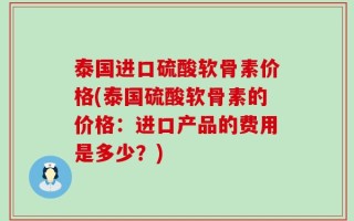 泰国进口硫酸软骨素价格(泰国硫酸软骨素的价格：进口产品的费用是多少？)