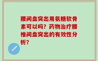 腰间盘突出用氨糖软骨素可以吗？药物治疗腰椎间盘突出的有效性分析？
