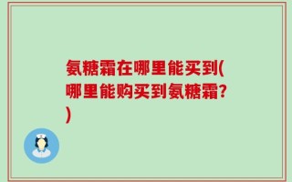 氨糖霜在哪里能买到(哪里能购买到氨糖霜？)