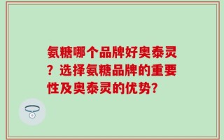 氨糖哪个品牌好奥泰灵？选择氨糖品牌的重要性及奥泰灵的优势？