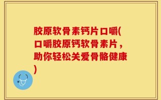 胶原软骨素钙片口嚼(口嚼胶原钙软骨素片，助你轻松关爱骨骼健康)