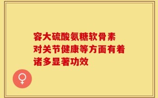 容大硫酸氨糖软骨素 对关节健康等方面有着诸多显著功效