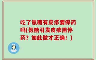 吃了氨糖有皮疹要停药吗(氨糖引发皮疹需停药？如此做才正确！)